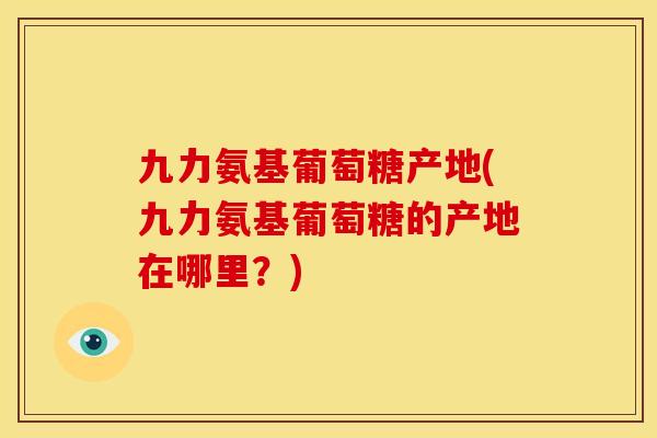 九力氨基葡萄糖产地(九力氨基葡萄糖的产地在哪里？)