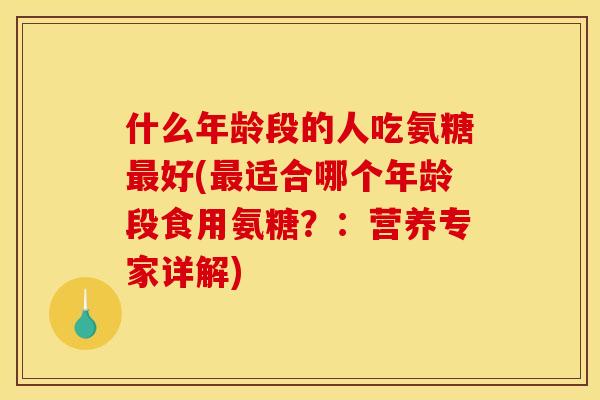 什么年龄段的人吃氨糖最好(最适合哪个年龄段食用氨糖？：营养专家详解)