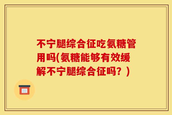 不宁腿综合征吃氨糖管用吗(氨糖能够有效缓解不宁腿综合征吗？)