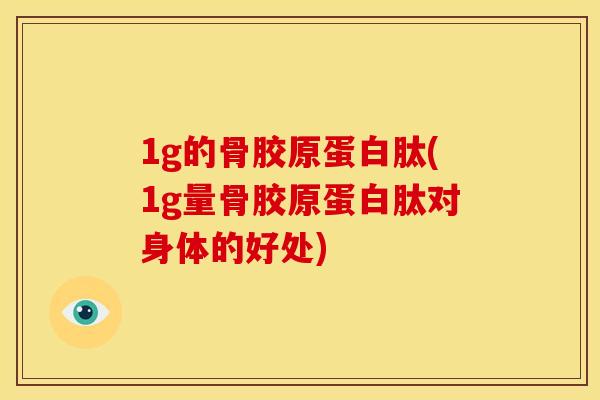 1g的骨胶原蛋白肽(1g量骨胶原蛋白肽对身体的好处)