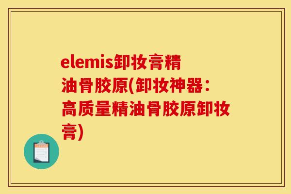 elemis卸妆膏精油骨胶原(卸妆神器：高质量精油骨胶原卸妆膏)