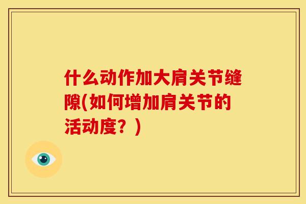 什么动作加大肩关节缝隙(如何增加肩关节的活动度？)