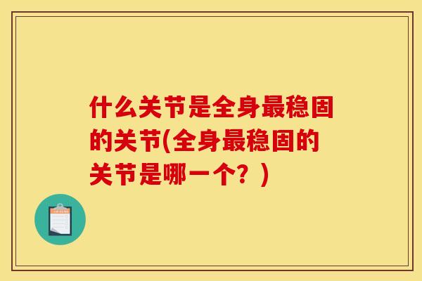 什么关节是全身最稳固的关节(全身最稳固的关节是哪一个？)