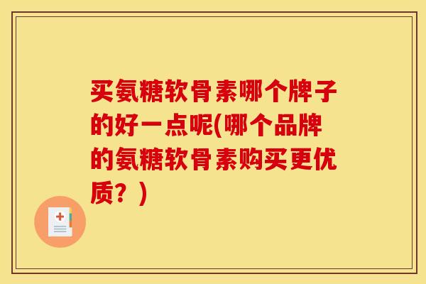 买氨糖软骨素哪个牌子的好一点呢(哪个品牌的氨糖软骨素购买更优质？)