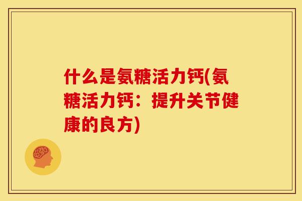 什么是氨糖活力钙(氨糖活力钙：提升关节健康的良方)