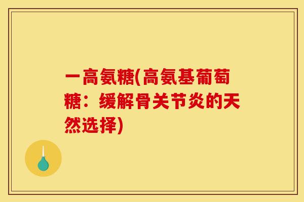 一高氨糖(高氨基葡萄糖：缓解骨关节炎的天然选择)