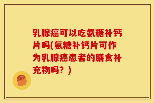乳腺癌可以吃氨糖补钙片吗(氨糖补钙片可作为乳腺癌患者的膳食补充物吗？)