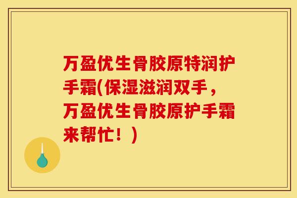 万盈优生骨胶原特润护手霜(保湿滋润双手，万盈优生骨胶原护手霜来帮忙！)