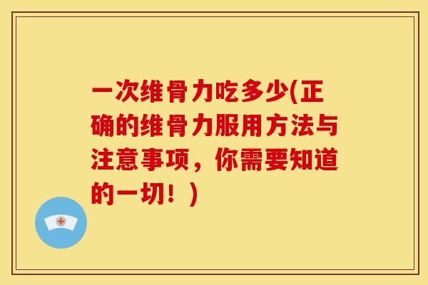 一次维骨力吃多少(正确的维骨力服用方法与注意事项，你需要知道的一切！)