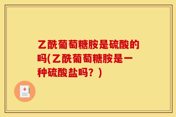 乙酰葡萄糖胺是硫酸的吗(乙酰葡萄糖胺是一种硫酸盐吗？)
