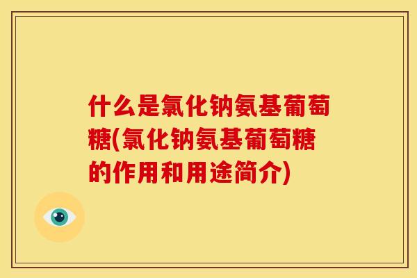 什么是氯化钠氨基葡萄糖(氯化钠氨基葡萄糖的作用和用途简介)
