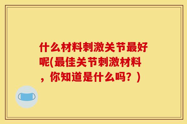 什么材料刺激关节最好呢(最佳关节刺激材料，你知道是什么吗？)