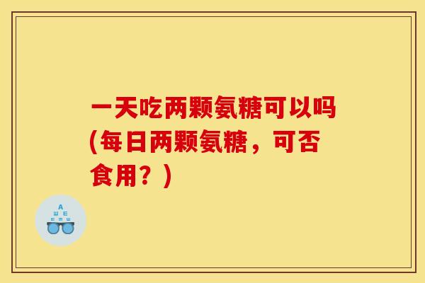 一天吃两颗氨糖可以吗(每日两颗氨糖，可否食用？)