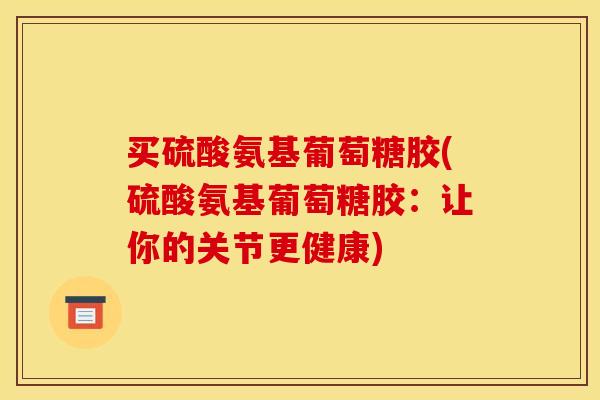 买硫酸氨基葡萄糖胶(硫酸氨基葡萄糖胶：让你的关节更健康)