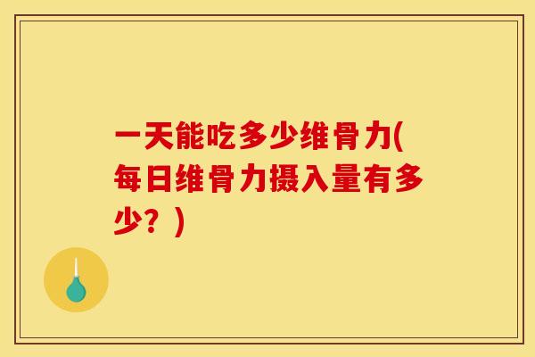 一天能吃多少维骨力(每日维骨力摄入量有多少？)