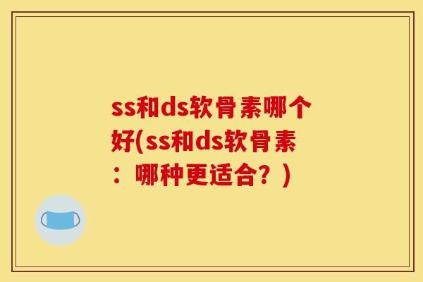 ss和ds软骨素哪个好(ss和ds软骨素：哪种更适合？)