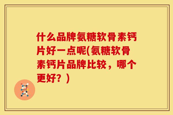 什么品牌氨糖软骨素钙片好一点呢(氨糖软骨素钙片品牌比较，哪个更好？)
