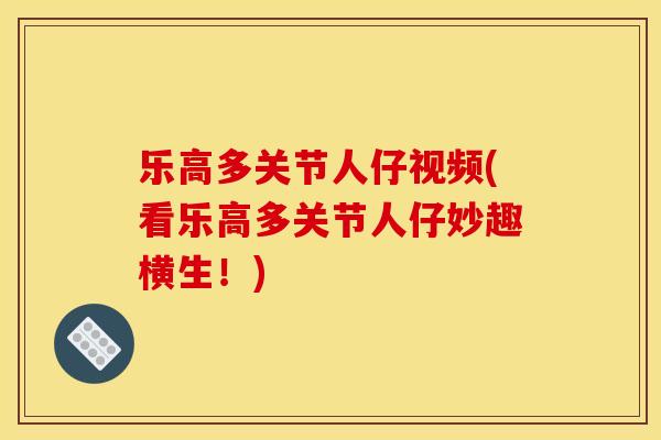 乐高多关节人仔视频(看乐高多关节人仔妙趣横生！)