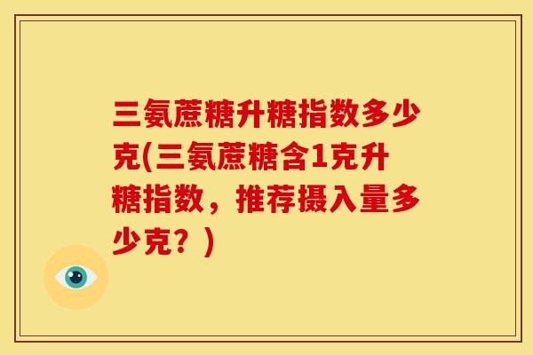 三氨蔗糖升糖指数多少克(三氨蔗糖含1克升糖指数，推荐摄入量多少克？)
