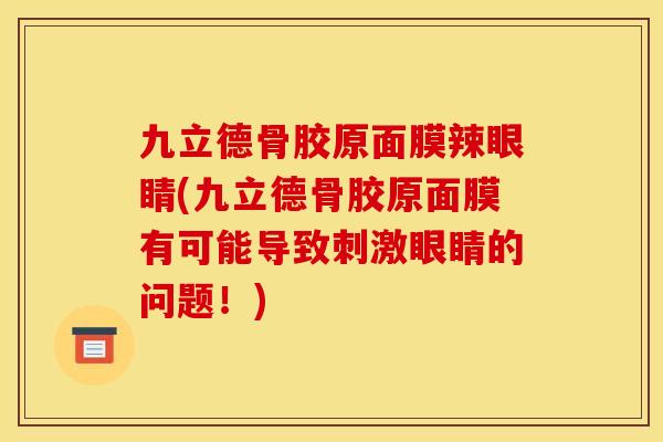九立德骨胶原面膜辣眼睛(九立德骨胶原面膜有可能导致刺激眼睛的问题！)
