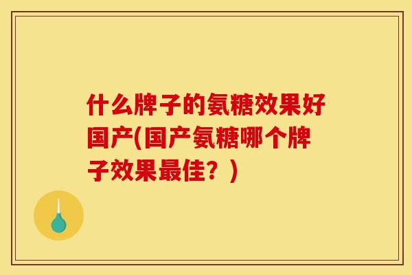什么牌子的氨糖效果好国产(国产氨糖哪个牌子效果最佳？)