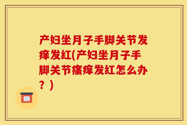 产妇坐月子手脚关节发痒发红(产妇坐月子手脚关节瘙痒发红怎么办？)