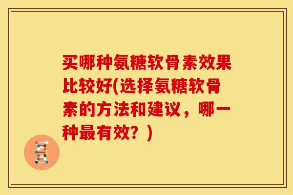 买哪种氨糖软骨素效果比较好(选择氨糖软骨素的方法和建议，哪一种最有效？)