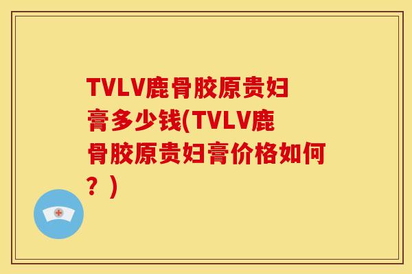 TVLV鹿骨胶原贵妇膏多少钱(TVLV鹿骨胶原贵妇膏价格如何？)
