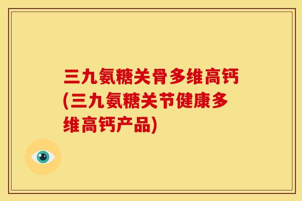 三九氨糖关骨多维高钙(三九氨糖关节健康多维高钙产品)