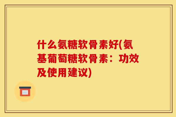 什么氨糖软骨素好(氨基葡萄糖软骨素：功效及使用建议)