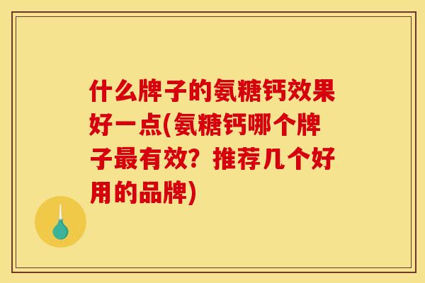 什么牌子的氨糖钙效果好一点(氨糖钙哪个牌子最有效？推荐几个好用的品牌)