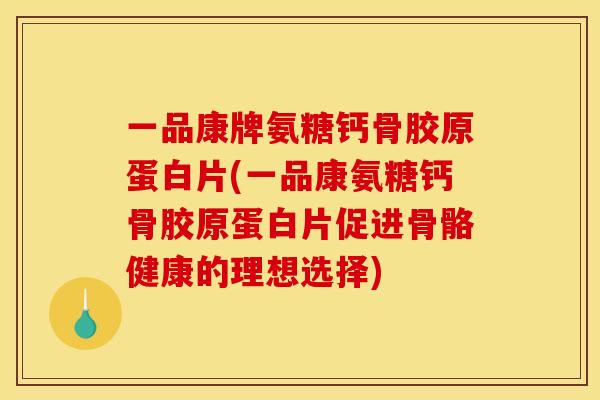 一品康牌氨糖钙骨胶原蛋白片(一品康氨糖钙骨胶原蛋白片促进骨骼健康的理想选择)