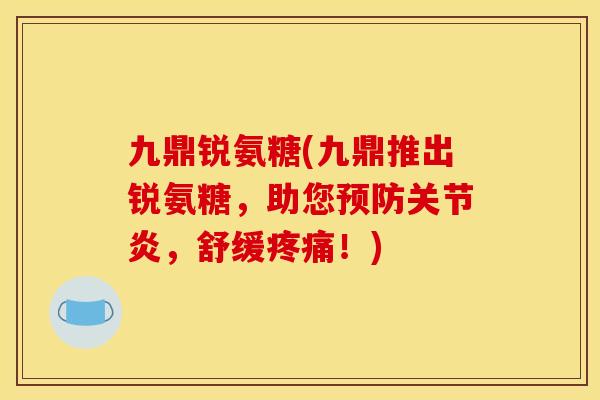九鼎锐氨糖(九鼎推出锐氨糖，助您预防关节炎，舒缓疼痛！)