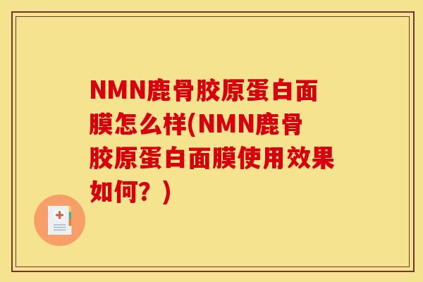 NMN鹿骨胶原蛋白面膜怎么样(NMN鹿骨胶原蛋白面膜使用效果如何？)