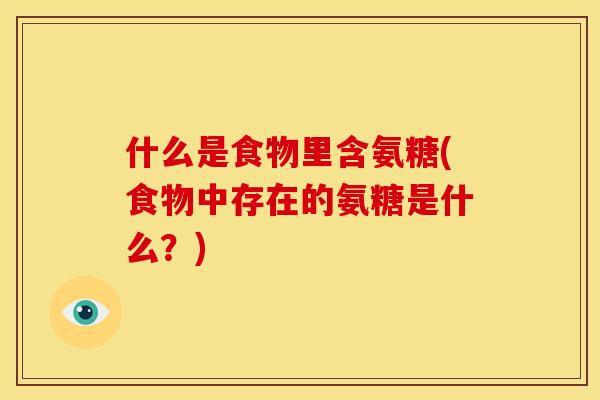什么是食物里含氨糖(食物中存在的氨糖是什么？)