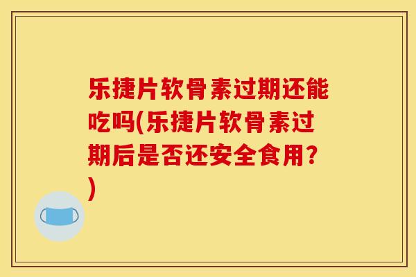 乐捷片软骨素过期还能吃吗(乐捷片软骨素过期后是否还安全食用？)