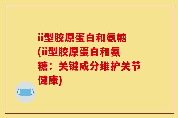 ii型胶原蛋白和氨糖(ii型胶原蛋白和氨糖：关键成分维护关节健康)