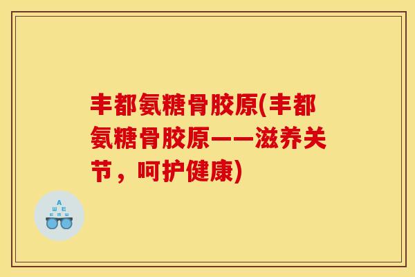 丰都氨糖骨胶原(丰都氨糖骨胶原——滋养关节，呵护健康)