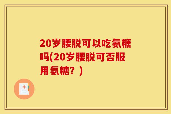 20岁腰脱可以吃氨糖吗(20岁腰脱可否服用氨糖？)