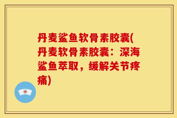 丹麦鲨鱼软骨素胶囊(丹麦软骨素胶囊：深海鲨鱼萃取，缓解关节疼痛)