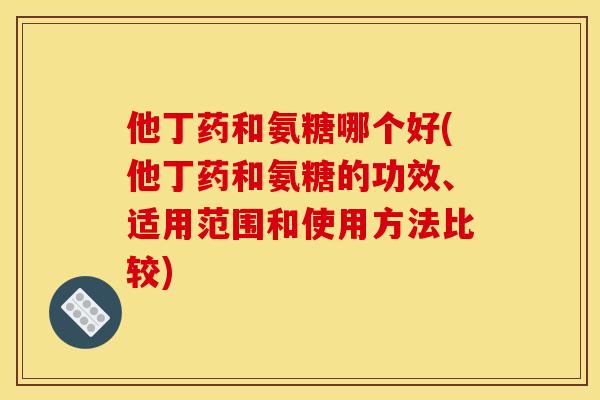 他丁药和氨糖哪个好(他丁药和氨糖的功效、适用范围和使用方法比较)