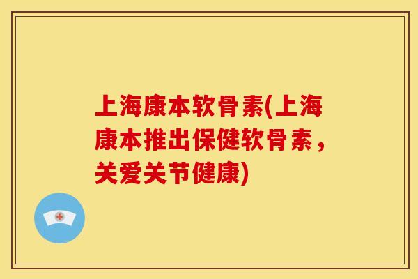 上海康本软骨素(上海康本推出保健软骨素，关爱关节健康)