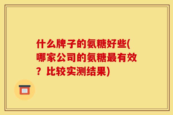 什么牌子的氨糖好些(哪家公司的氨糖最有效？比较实测结果)