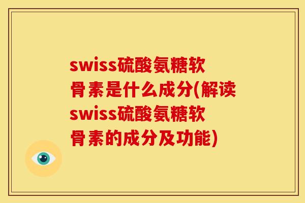 swiss硫酸氨糖软骨素是什么成分(解读swiss硫酸氨糖软骨素的成分及功能)