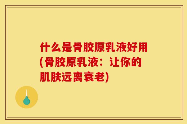 什么是骨胶原乳液好用(骨胶原乳液：让你的肌肤远离衰老)