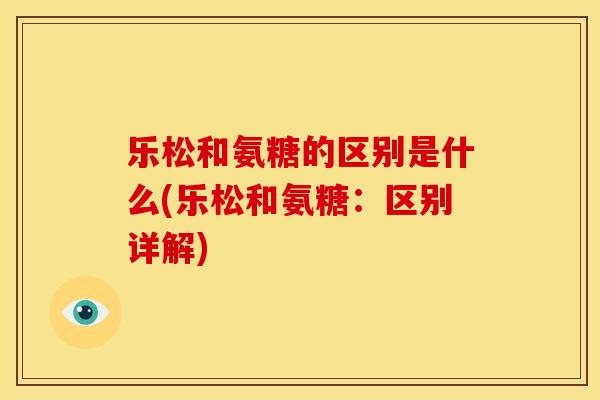 乐松和氨糖的区别是什么(乐松和氨糖：区别详解)