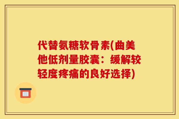 代替氨糖软骨素(曲美他低剂量胶囊：缓解较轻度疼痛的良好选择)
