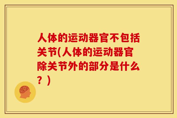 人体的运动器官不包括关节(人体的运动器官除关节外的部分是什么？)