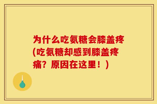 为什么吃氨糖会膝盖疼(吃氨糖却感到膝盖疼痛？原因在这里！)