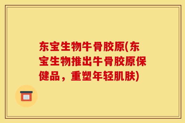 东宝生物牛骨胶原(东宝生物推出牛骨胶原保健品，重塑年轻肌肤)